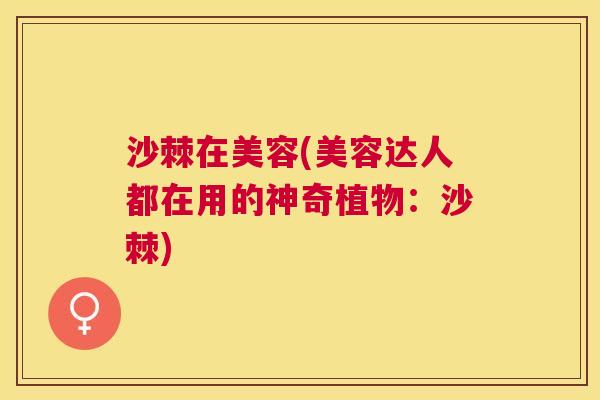 沙棘在美容(美容达人都在用的神奇植物：沙棘)