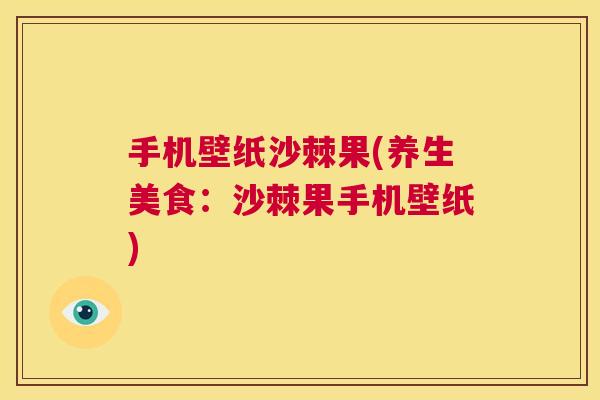 手机壁纸沙棘果(养生美食：沙棘果手机壁纸)
