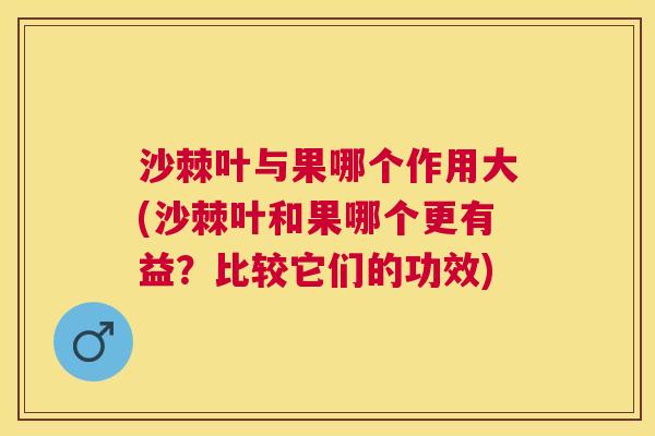 沙棘叶与果哪个作用大(沙棘叶和果哪个更有益？比较它们的功效)