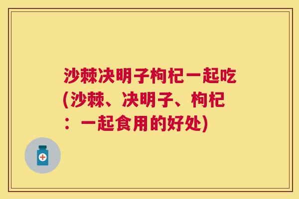 沙棘决明子枸杞一起吃(沙棘、决明子、枸杞：一起食用的好处)