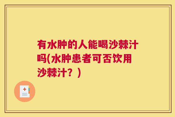 有水肿的人能喝沙棘汁吗(水肿患者可否饮用沙棘汁？)
