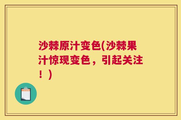 沙棘原汁变色(沙棘果汁惊现变色，引起关注！)
