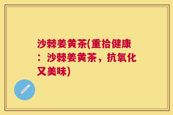 沙棘姜黄茶(重拾健康：沙棘姜黄茶，抗氧化又美味)