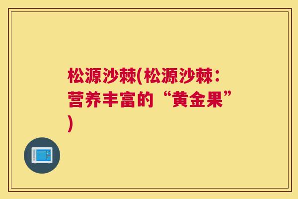 松源沙棘(松源沙棘：营养丰富的“黄金果”)