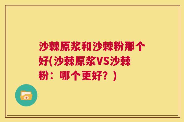 沙棘原浆和沙棘粉那个好(沙棘原浆VS沙棘粉：哪个更好？)
