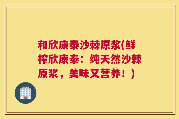 和欣康泰沙棘原浆(鲜榨欣康泰：纯天然沙棘原浆，美味又营养！)