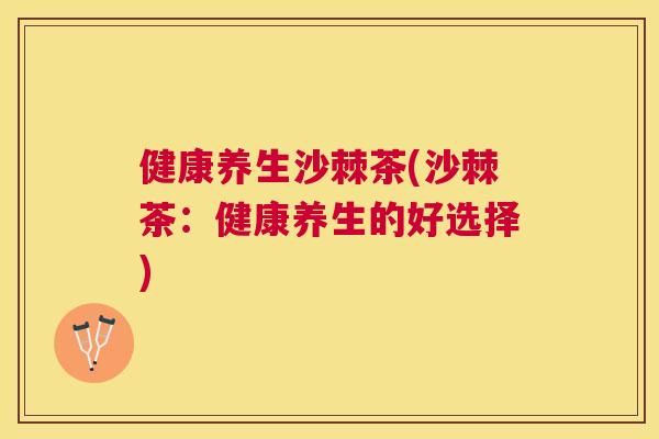 健康养生沙棘茶(沙棘茶：健康养生的好选择)