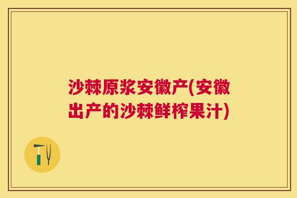 沙棘原浆安徽产(安徽出产的沙棘鲜榨果汁)