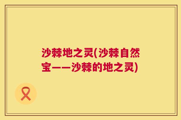 沙棘地之灵(沙棘自然宝——沙棘的地之灵)