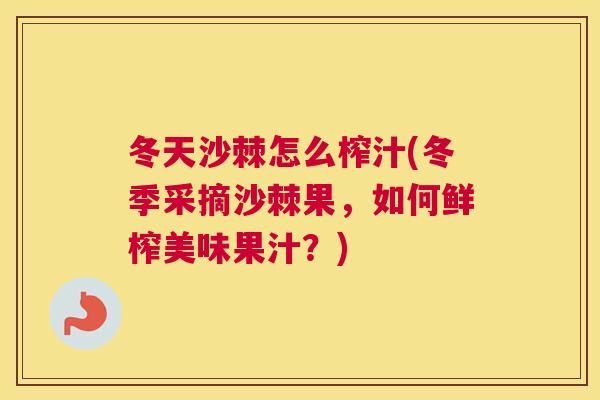 冬天沙棘怎么榨汁(冬季采摘沙棘果，如何鲜榨美味果汁？)
