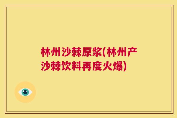 林州沙棘原浆(林州产沙棘饮料再度火爆)