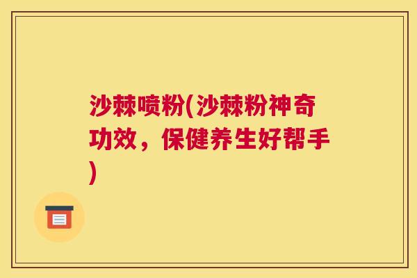 沙棘喷粉(沙棘粉神奇功效，保健养生好帮手)