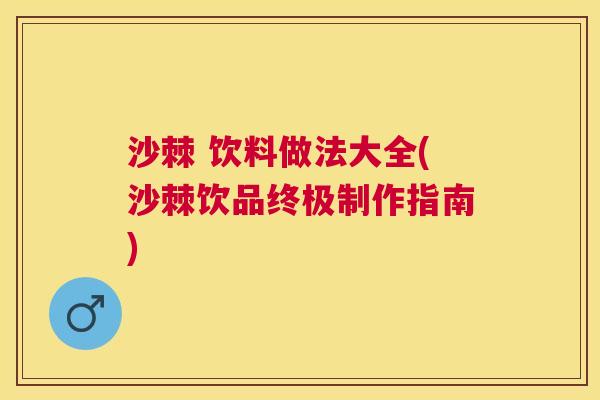 沙棘 饮料做法大全(沙棘饮品终极制作指南)