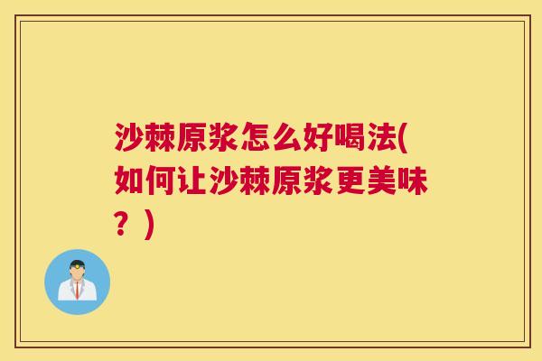 沙棘原浆怎么好喝法(如何让沙棘原浆更美味？)