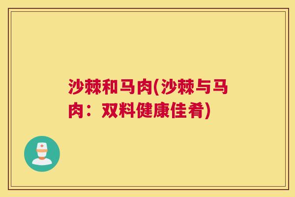 沙棘和马肉(沙棘与马肉：双料健康佳肴)