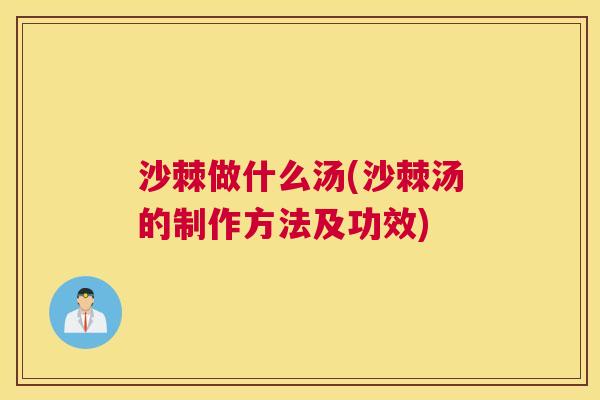 沙棘做什么汤(沙棘汤的制作方法及功效)