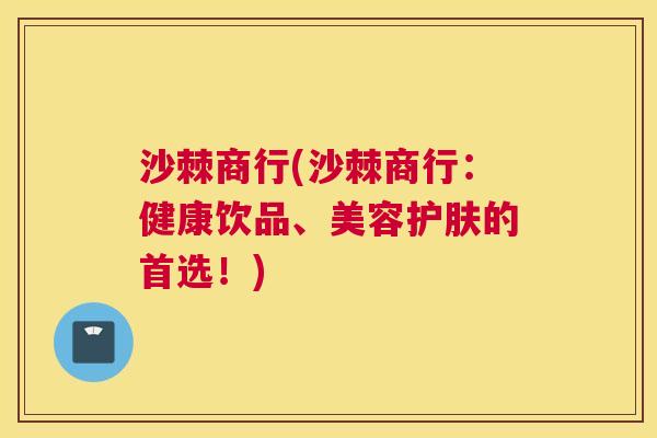 沙棘商行(沙棘商行：健康饮品、美容护肤的首选！)