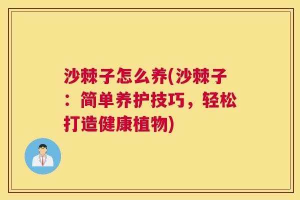沙棘子怎么养(沙棘子：简单养护技巧，轻松打造健康植物)