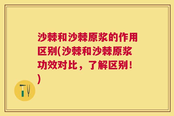 沙棘和沙棘原浆的作用区别(沙棘和沙棘原浆功效对比，了解区别！)