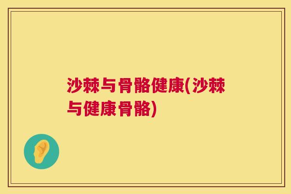 沙棘与骨骼健康(沙棘与健康骨骼)