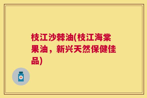 枝江沙棘油(枝江海棠果油，新兴天然保健佳品)