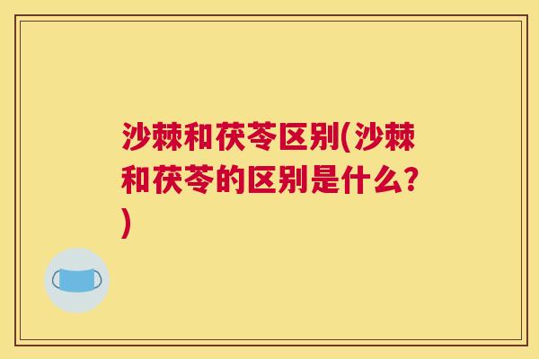 沙棘和茯苓区别(沙棘和茯苓的区别是什么？)