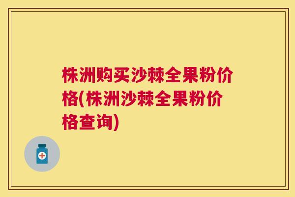 株洲购买沙棘全果粉价格(株洲沙棘全果粉价格查询)