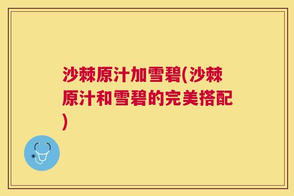 沙棘原汁加雪碧(沙棘原汁和雪碧的完美搭配)