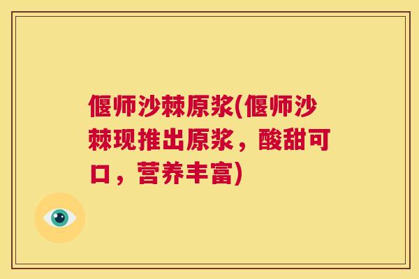 偃师沙棘原浆(偃师沙棘现推出原浆，酸甜可口，营养丰富)