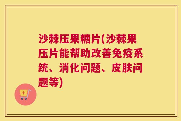 沙棘压果糖片(沙棘果压片能帮助改善免疫系统、消化问题、皮肤问题等)