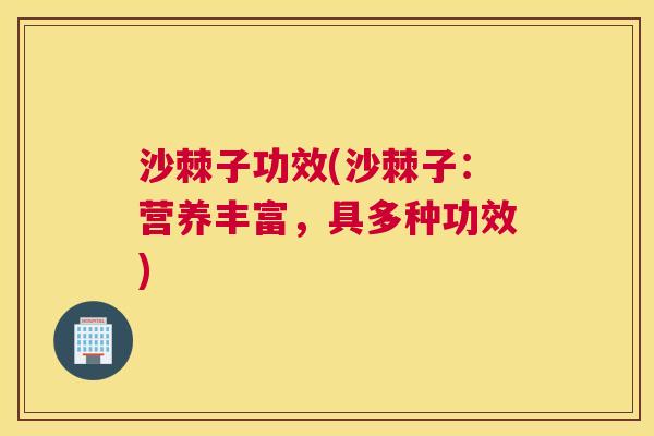 沙棘子功效(沙棘子：营养丰富，具多种功效)