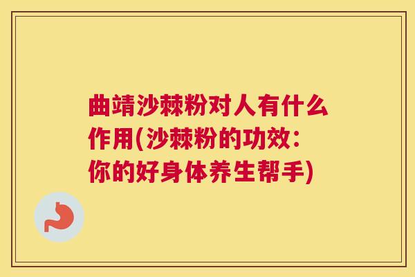 曲靖沙棘粉对人有什么作用(沙棘粉的功效：你的好身体养生帮手)