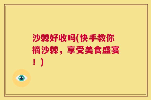 沙棘好收吗(快手教你摘沙棘，享受美食盛宴！)