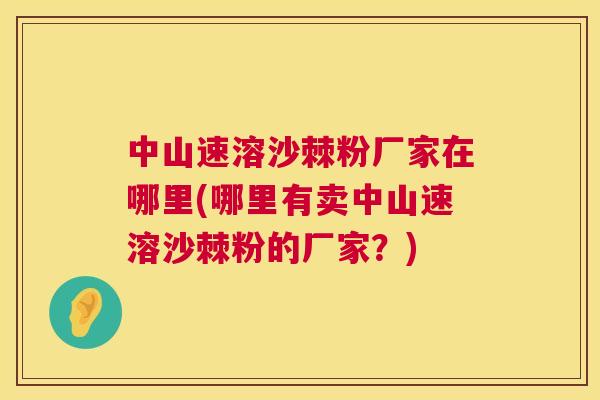 中山速溶沙棘粉厂家在哪里(哪里有卖中山速溶沙棘粉的厂家？)