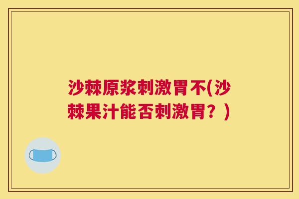 沙棘原浆刺激胃不(沙棘果汁能否刺激胃？)