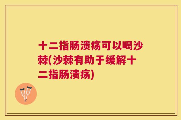 十二指肠溃疡可以喝沙棘(沙棘有助于缓解十二指肠溃疡)