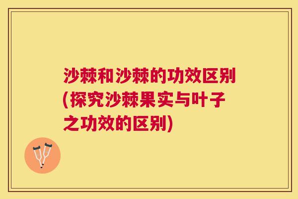 沙棘和沙棘的功效区别(探究沙棘果实与叶子之功效的区别)