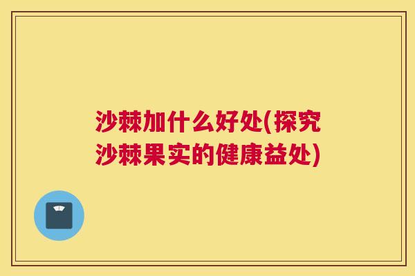 沙棘加什么好处(探究沙棘果实的健康益处)