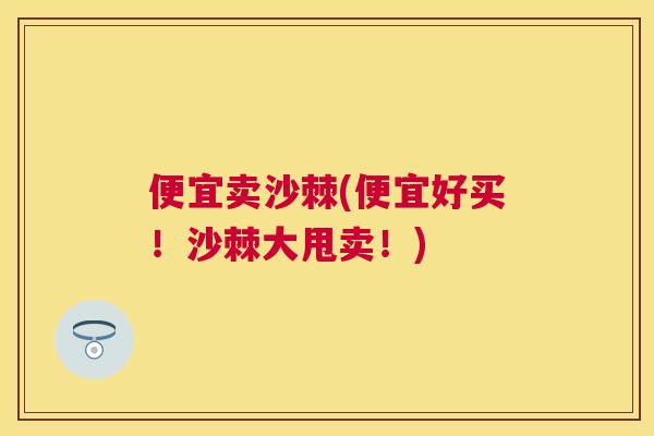 便宜卖沙棘(便宜好买！沙棘大甩卖！)