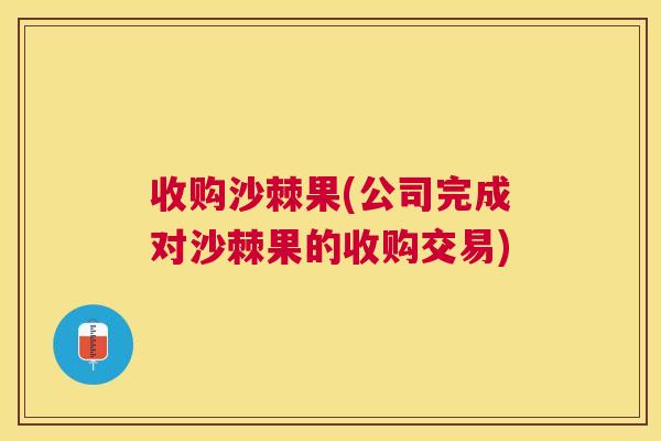 收购沙棘果(公司完成对沙棘果的收购交易)