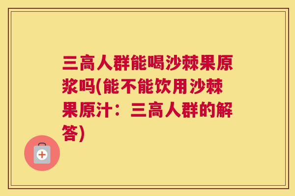 三高人群能喝沙棘果原浆吗(能不能饮用沙棘果原汁：三高人群的解答)
