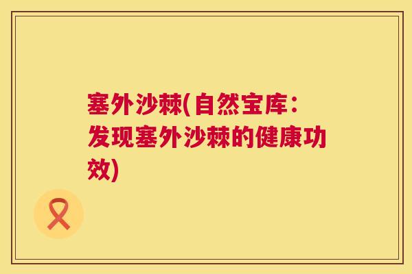 塞外沙棘(自然宝库：发现塞外沙棘的健康功效)