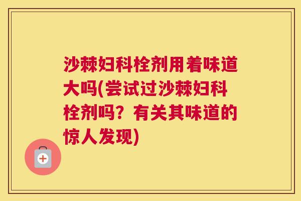 沙棘妇科栓剂用着味道大吗(尝试过沙棘妇科栓剂吗？有关其味道的惊人发现)