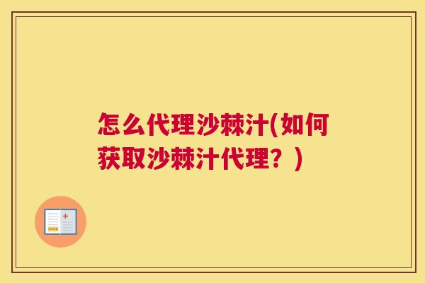 怎么代理沙棘汁(如何获取沙棘汁代理？)