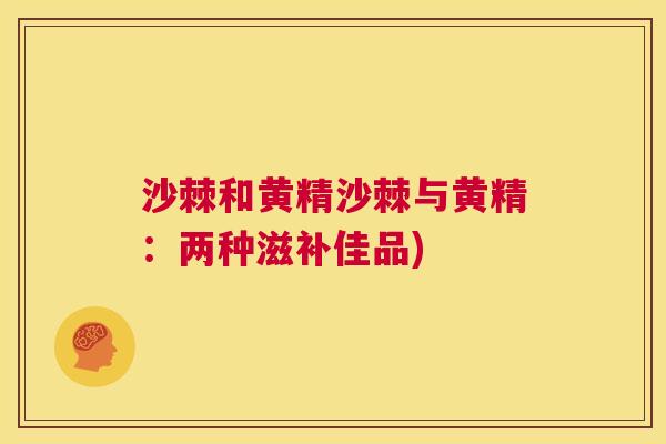 沙棘和黄精沙棘与黄精：两种滋补佳品)