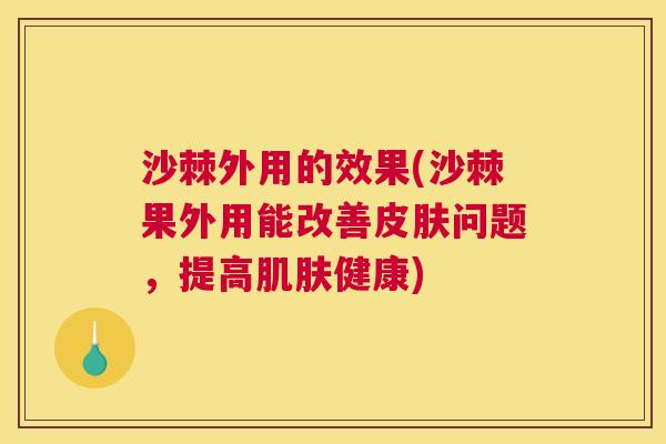 沙棘外用的效果(沙棘果外用能改善皮肤问题，提高肌肤健康)