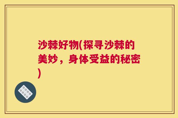 沙棘好物(探寻沙棘的美妙，身体受益的秘密)