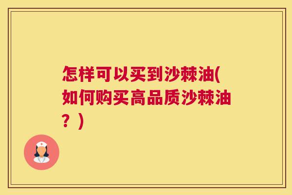 怎样可以买到沙棘油(如何购买高品质沙棘油？)