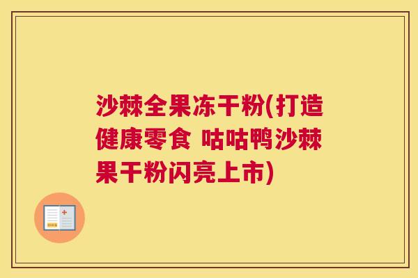 沙棘全果冻干粉(打造健康零食 咕咕鸭沙棘果干粉闪亮上市)