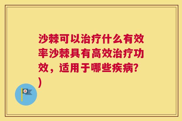 沙棘可以治疗什么有效率沙棘具有高效治疗功效，适用于哪些疾病？)